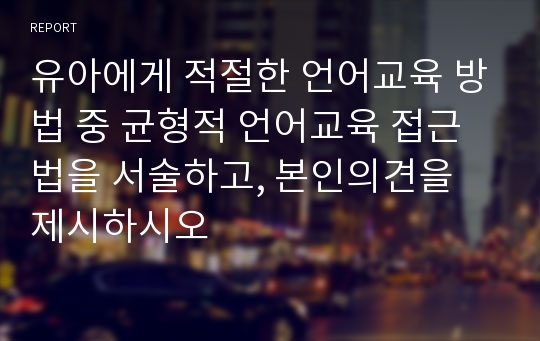 유아에게 적절한 언어교육 방법 중 균형적 언어교육 접근법을 서술하고, 본인의견을 제시하시오