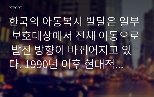 한국의 아동복지 발달은 일부 보호대상에서 전체 아동으로 발전 방향이 바뀌어지고 있다. 1990년 이후 현대적 아동복지의 발전방향을 서술하시오