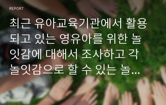 최근 유아교육기관에서 활용되고 있는 영유아를 위한 놀잇감에 대해서 조사하고 각 놀잇감으로 할 수 있는 놀이방법에 대하여 제시하시오