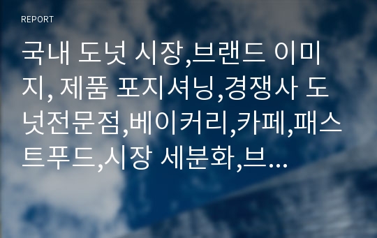 국내 도넛 시장,브랜드 이미지, 제품 포지셔닝,경쟁사 도넛전문점,베이커리,카페,패스트푸드,시장 세분화,브랜드마케팅,서비스마케팅,글로벌경영,사례분석,swot,stp,4p