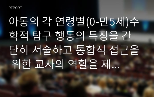 아동의 각 연령별(0-만5세)수학적 탐구 행동의 특징을 간단히 서술하고 통합적 접근을 위한 교사의 역할을 제시하시오.