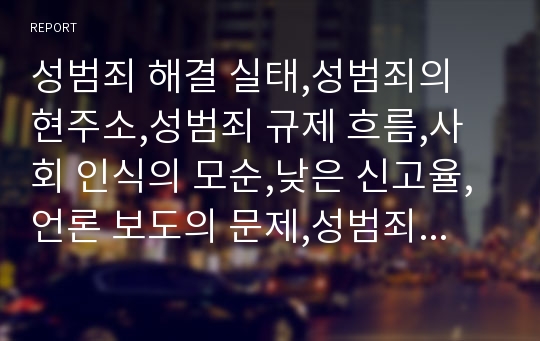 성범죄 해결 실태,성범죄의 현주소,성범죄 규제 흐름,사회 인식의 모순,낮은 신고율,언론 보도의 문제,성범죄 증가율,성범죄 처벌 규제 방향