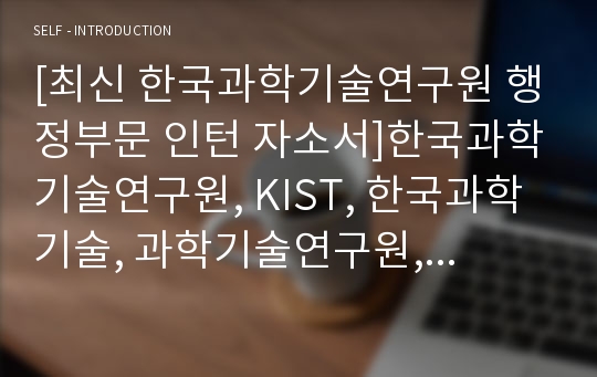 [최신 한국과학기술연구원 행정부문 인턴 자소서]한국과학기술연구원, KIST, 한국과학기술, 과학기술연구원, 행정, 행정부문, 인턴, 자기소개서, 자소서