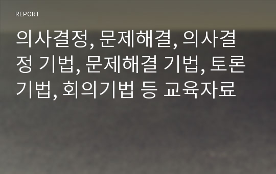 의사결정, 문제해결, 의사결정 기법, 문제해결 기법, 토론기법, 회의기법 등 교육자료