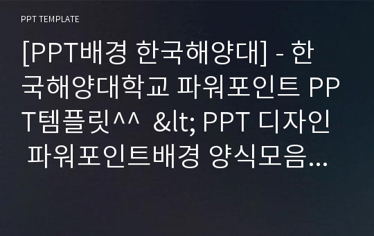 [PPT배경 한국해양대] - 한국해양대학교 파워포인트 PPT템플릿^^  &lt; PPT 디자인 파워포인트배경 양식모음 &gt;