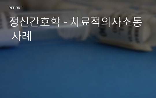 정신간호학 - 치료적의사소통 사례