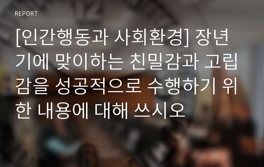 [인간행동과 사회환경] 장년기에 맞이하는 친밀감과 고립감을 성공적으로 수행하기 위한 내용에 대해 쓰시오