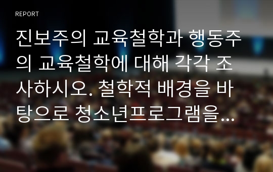 진보주의 교육철학과 행동주의 교육철학에 대해 각각 조사하시오. 철학적 배경을 바탕으로 청소년프로그램을 개발하고 교육적 의미에 대한 자신의 의견을 밝히시오.