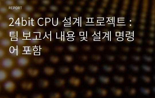 24bit CPU 설계 프로젝트 : 팀 보고서 내용 및 설계 명령어 포함