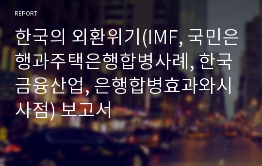 한국의 외환위기(IMF, 국민은행과주택은행합병사례, 한국금융산업, 은행합병효과와시사점) 보고서