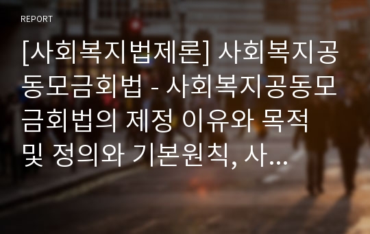 [사회복지법제론] 사회복지공동모금회법 - 사회복지공동모금회법의 제정 이유와 목적 및 정의와 기본원칙, 사회복지공동모금회의 설립과 사업 및 임원, 사회복지공동모금회법의 내용