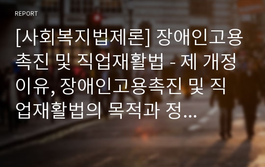 [사회복지법제론] 장애인고용촉진 및 직업재활법 - 제 개정이유, 장애인고용촉진 및 직업재활법의 목적과 정의 및 책임과 부담, 장애인 고용 의무 및 부담금