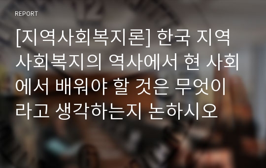 [지역사회복지론] 한국 지역사회복지의 역사에서 현 사회에서 배워야 할 것은 무엇이라고 생각하는지 논하시오