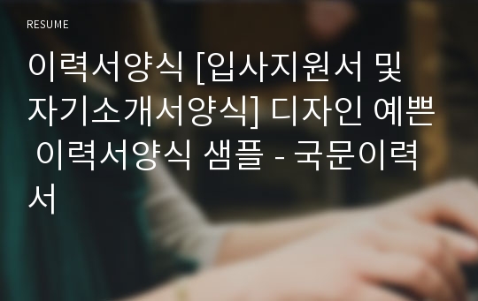 이력서양식 [입사지원서 및 자기소개서양식] 디자인 예쁜 이력서양식 샘플 - 국문이력서