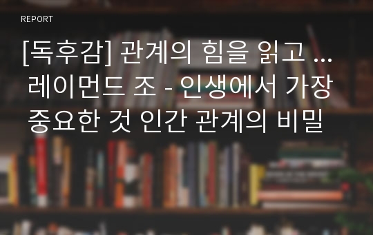 [독후감] 관계의 힘을 읽고 ... 레이먼드 조 - 인생에서 가장 중요한 것 인간 관계의 비밀