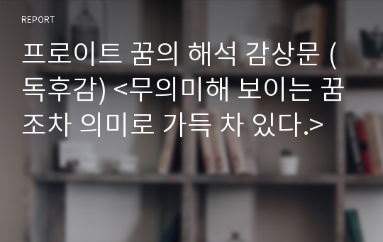 프로이트 꿈의 해석 감상문 (독후감) &lt;무의미해 보이는 꿈조차 의미로 가득 차 있다.&gt;