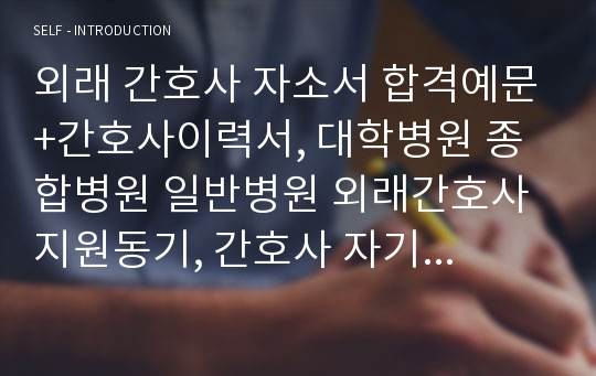 외래 간호사 자소서 합격예문+간호사이력서, 대학병원 종합병원 일반병원 외래간호사 지원동기, 간호사 자기소개서 포부, 간호사자소서첨삭, 간호사가 하는일, 간호사생활신조 직업관,간호사 자소서 포부,병원자소서 간호사채용,스펙,취업,학교생활, 간호사자기소개서샘플,간호사 지원동기,간호사 자기소개서포부, 간호학과학업계획서, 간호사 성장과정 연봉