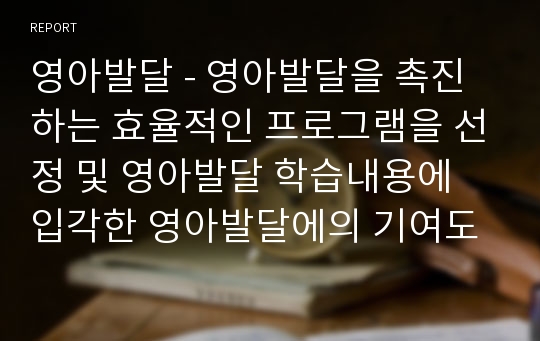 영아발달 - 영아발달을 촉진하는 효율적인 프로그램을 선정 및 영아발달 학습내용에 입각한 영아발달에의 기여도