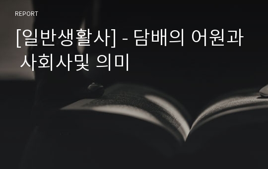 [일반생활사] - 담배의 어원과 사회사및 의미