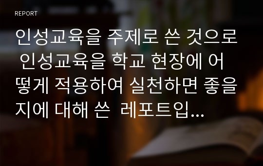 인성교육을 주제로 쓴 것으로 인성교육을 학교 현장에 어떻게 적용하여 실천하면 좋을지에 대해 쓴  레포트입니다.