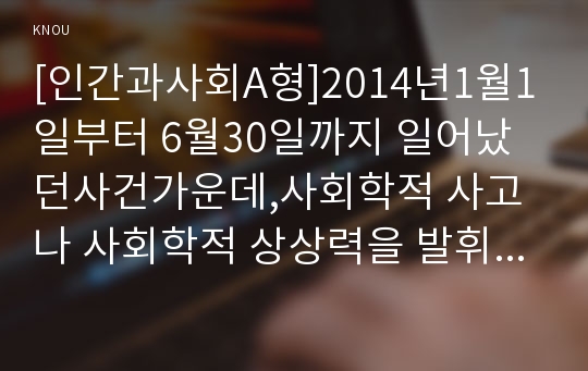 [인간과사회A형]2014년1월1일부터 6월30일까지 일어났던사건가운데,사회학적 사고나 사회학적 상상력을 발휘하여 분석,사건의 내용과 경위를 간단히요약,여러 가지 다른 입장을제시