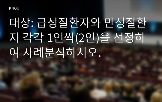 대상: 급성질환자와 만성질환자 각각 1인씩(2인)을 선정하여 사례분석하시오.