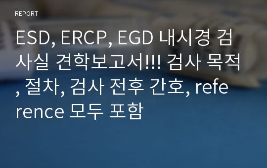 ESD, ERCP, EGD 내시경 검사실 견학보고서!!! 검사 목적, 절차, 검사 전후 간호, reference 모두 포함