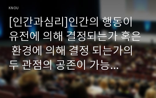 [인간과심리]인간의 행동이 유전에 의해 결정되는가 혹은 환경에 의해 결정 되는가의 두 관점의 공존이 가능한지를 자신의 생각으로 정리하여 그 논리 및 논리를 지지하는 증거 서술