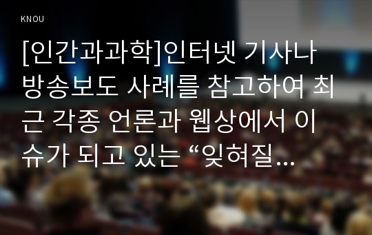 [인간과과학]인터넷 기사나 방송보도 사례를 참고하여 최근 각종 언론과 웹상에서 이슈가 되고 있는 “잊혀질 권리”의 실현 가능성에 대해서 논의