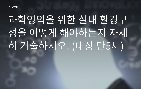 과학영역을 위한 실내 환경구성을 어떻게 해야하는지 자세히 기술하시오. (대상 만5세)