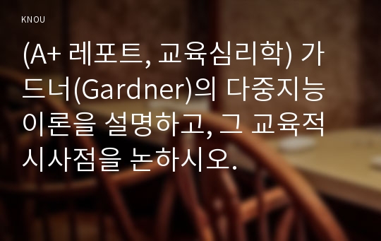 (A+ 레포트, 교육심리학) 가드너(Gardner)의 다중지능이론을 설명하고, 그 교육적 시사점을 논하시오.