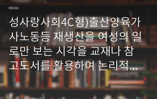 성사랑사회4C형)출산양육가사노동등 재생산을 여성의 일로만 보는 시각을 교재나 참고도서를 활용하여 논리적으로 비판하고, 어떤 문제를 만들어내고 있는지 자신의 생각과 경험을 담아서 서