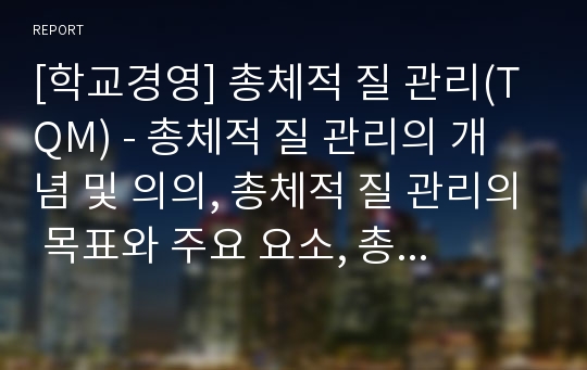 [학교경영] 총체적 질 관리(TQM) - 총체적 질 관리의 개념 및 의의, 총체적 질 관리의 목표와 주요 요소, 총체적 질 관리의 접근법과 범주 및 지표