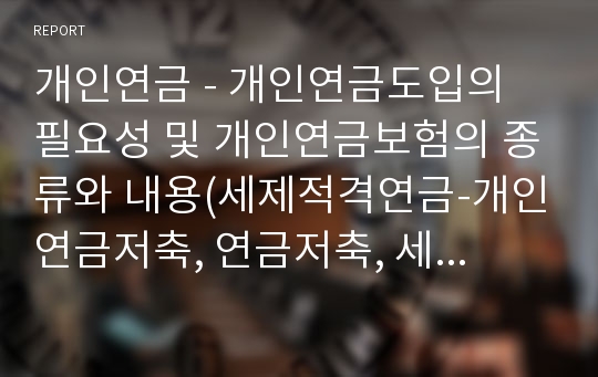 개인연금 - 개인연금도입의 필요성 및 개인연금보험의 종류와 내용(세제적격연금-개인연금저축, 연금저축, 세제비적격상품-일반연금보험, 변액연금보험, 변액유니버셜보험)