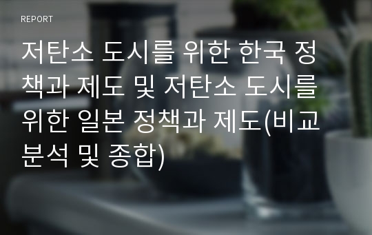 저탄소 도시를 위한 한국 정책과 제도 및 저탄소 도시를 위한 일본 정책과 제도(비교 분석 및 종합)