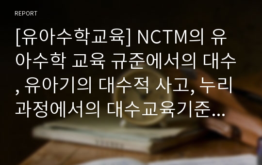 [유아수학교육] NCTM의 유아수학 교육 규준에서의 대수, 유아기의 대수적 사고, 누리과정에서의 대수교육기준, 누리과정 자연탐구 영역 중 수학적 탐구하기 규칙성 이해하기