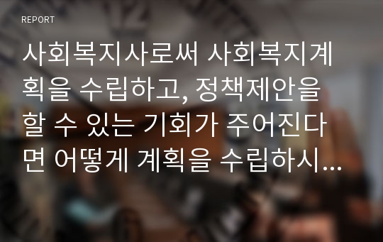 사회복지사로써 사회복지계획을 수립하고, 정책제안을 할 수 있는 기회가 주어진다면 어떻게 계획을 수립하시고 정책 제안을 하시겠습니까?