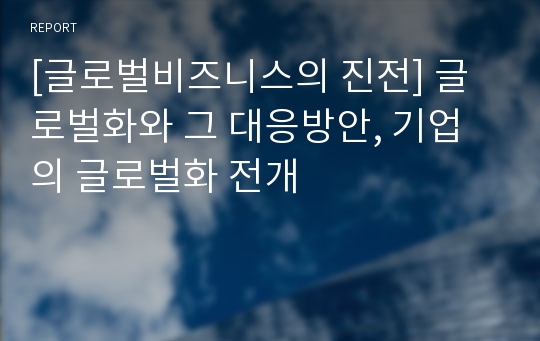 [글로벌비즈니스의 진전] 글로벌화와 그 대응방안, 기업의 글로벌화 전개