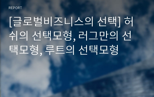 [글로벌비즈니스의 선택] 허쉬의 선택모형, 러그만의 선택모형, 루트의 선택모형