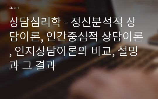 상담심리학 - 정신분석적 상담이론, 인간중심적 상담이론, 인지상담이론의 비교, 설명과 그 결과