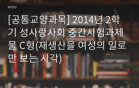 [공통교양과목] 2014년 2학기 성사랑사회 중간시험과제물 C형(재생산을 여성의 일로만 보는 시각)