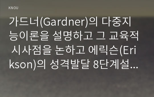 가드너(Gardner)의 다중지능이론을 설명하고 그 교육적 시사점을 논하고 에릭슨(Erikson)의 성격발달 8단계설에 대해 설명하고 그 교육적 시사점을 논하시오.