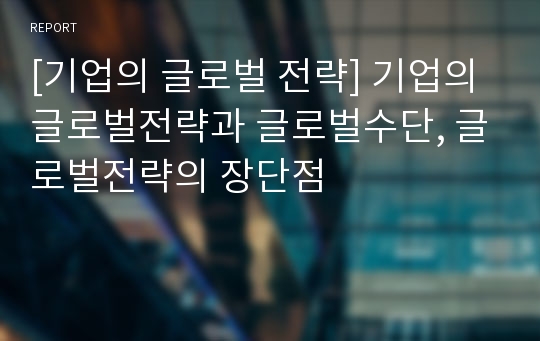 [기업의 글로벌 전략] 기업의 글로벌전략과 글로벌수단, 글로벌전략의 장단점