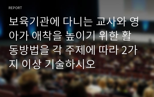 보육기관에 다니는 교사와 영아가 애착을 높이기 위한 활동방법을 각 주제에 따라 2가지 이상 기술하시오