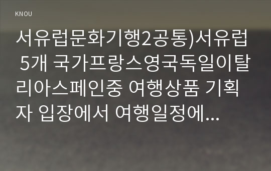 서유럽문화기행2공통)서유럽 5개 국가프랑스영국독일이탈리아스페인중 여행상품 기획자 입장에서 여행일정에 국가를 3개 선택하여 해당 국가의 관광적 가치를 분석하시오00