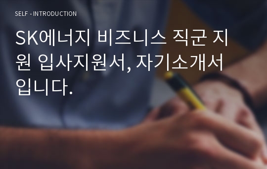 SK에너지 비즈니스 직군 지원 입사지원서, 자기소개서 입니다.