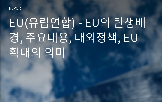 EU(유럽연합) - EU의 탄생배경, 주요내용, 대외정책, EU확대의 의미