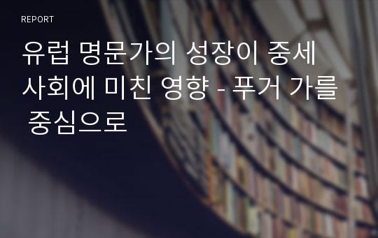 유럽 명문가의 성장이 중세 사회에 미친 영향 - 푸거 가를 중심으로