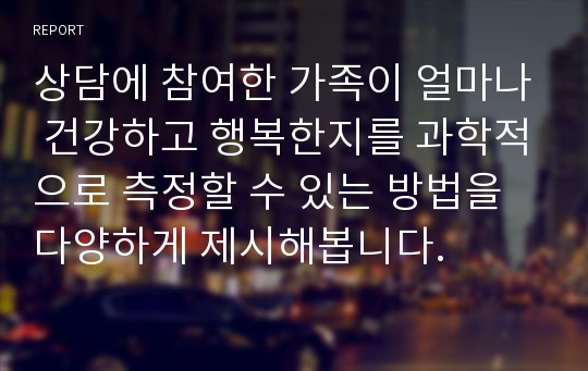 상담에 참여한 가족이 얼마나 건강하고 행복한지를 과학적으로 측정할 수 있는 방법을 다양하게 제시해봅니다.