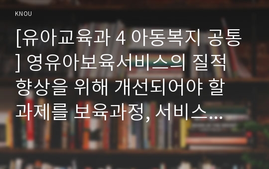 [유아교육과 4 아동복지 공통] 영유아보육서비스의 질적 향상을 위해 개선되어야 할 과제를 보육과정, 서비스 운영, 종사자 측면에서 논하시오.